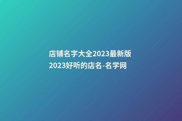 店铺名字大全2023最新版 2023好听的店名-名学网